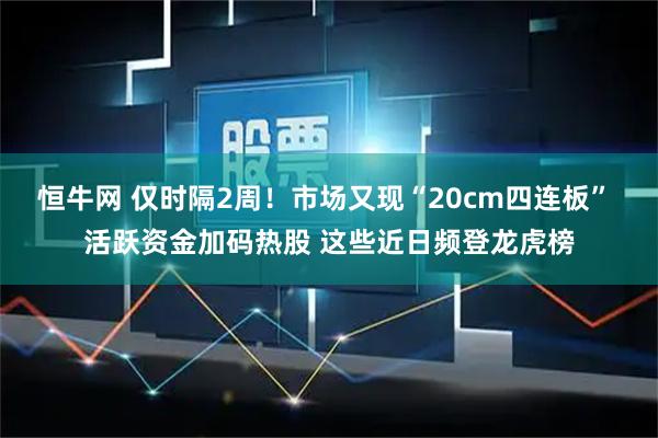 恒牛网 仅时隔2周！市场又现“20cm四连板” 活跃资金加码热股 这些近日频登龙虎榜