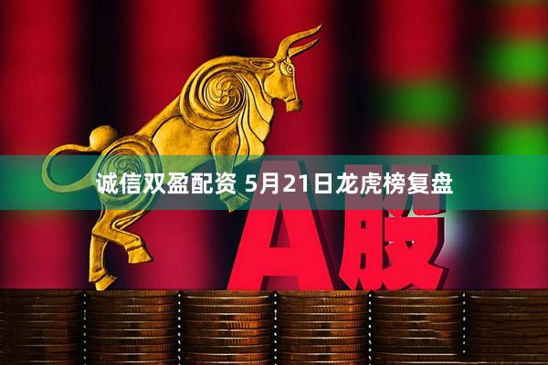 诚信双盈配资 5月21日龙虎榜复盘