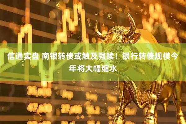 信通实盘 南银转债或触及强赎！银行转债规模今年将大幅缩水