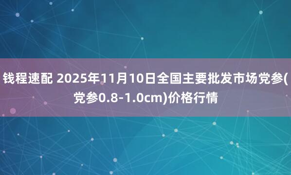 钱程速配 2025年11月10日全国主要批发市场党参(党参0.8-1.0cm)价格行情