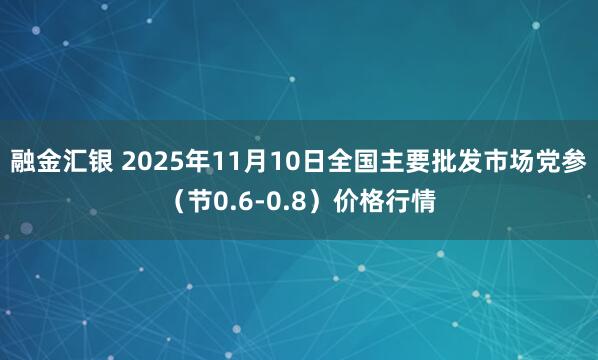 融金汇银 2025年11月10日全国主要批发市场党参（节0.6-0.8）价格行情
