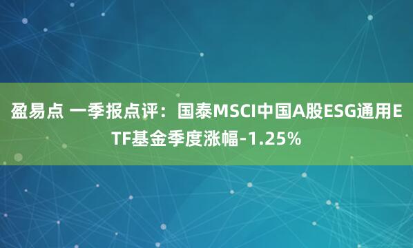 盈易点 一季报点评：国泰MSCI中国A股ESG通用ETF基金季度涨幅-1.25%