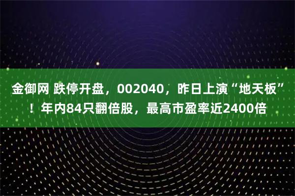 金御网 跌停开盘,002040,昨日上演“地天板”!年内84只翻倍股,最高市盈率近2400倍