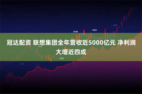 冠达配资 联想集团全年营收近5000亿元 净利润大增近四成