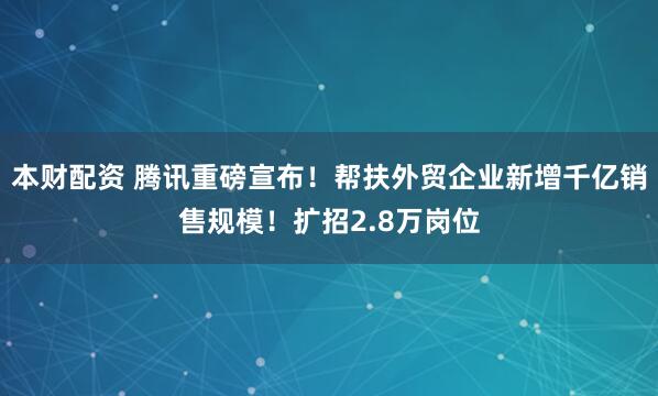 本财配资 腾讯重磅宣布！帮扶外贸企业新增千亿销售规模！扩招2.8万岗位