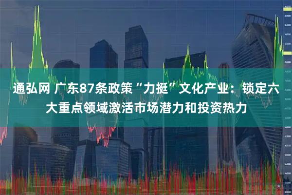 通弘网 广东87条政策“力挺”文化产业:锁定六大重点领域激活市场潜力和投资热力
