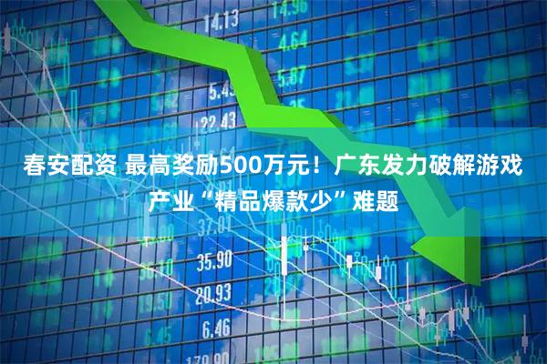 春安配资 最高奖励500万元！广东发力破解游戏产业“精品爆款少”难题