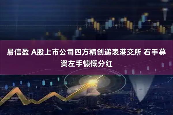 易信盈 A股上市公司四方精创递表港交所 右手募资左手慷慨分红