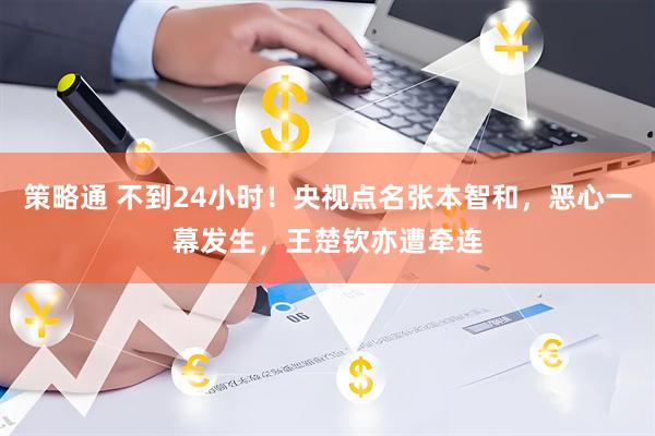 策略通 不到24小时!央视点名张本智和,恶心一幕发生,王楚钦亦遭牵连