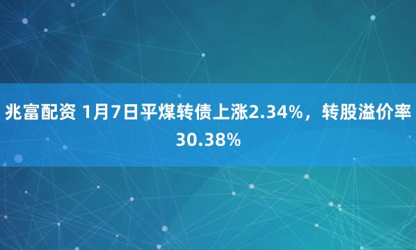 兆富配资 1月7日平煤转债上涨2.34%,转股溢价率30.38%