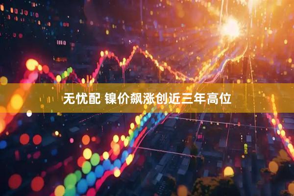 无忧配 镍价飙涨创近三年高位