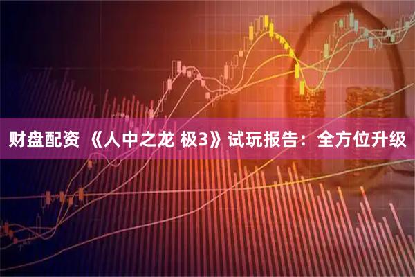 财盘配资 《人中之龙 极3》试玩报告：全方位升级
