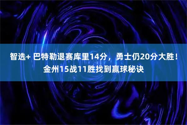 智选+ 巴特勒退赛库里14分，勇士仍20分大胜！金州15战11胜找到赢球秘诀
